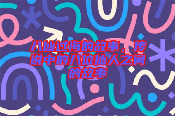 八仙過(guò)海的故事，傳說(shuō)中的八位仙人之間的故事