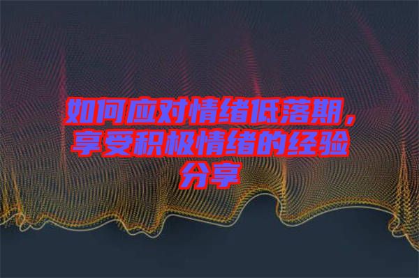 如何應(yīng)對情緒低落期，享受積極情緒的經(jīng)驗分享