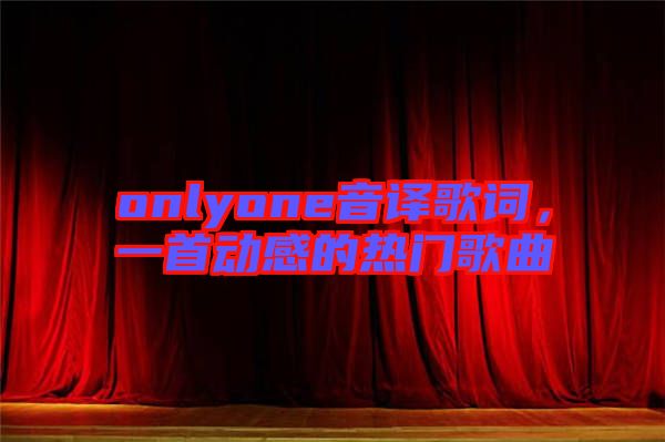 onlyone音譯歌詞，一首動感的熱門歌曲