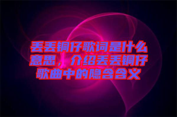 丟丟銅仔歌詞是什么意思，介紹丟丟銅仔歌曲中的隱含含義