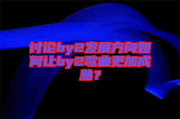 討論by2發(fā)展方向如何讓by2歌曲更加成熟？