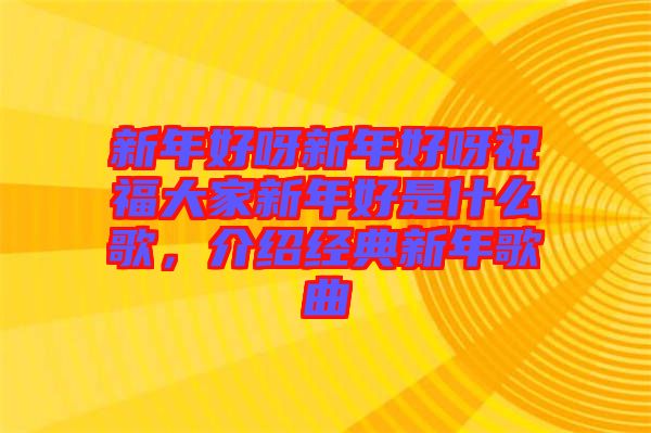 新年好呀新年好呀祝福大家新年好是什么歌，介紹經(jīng)典新年歌曲