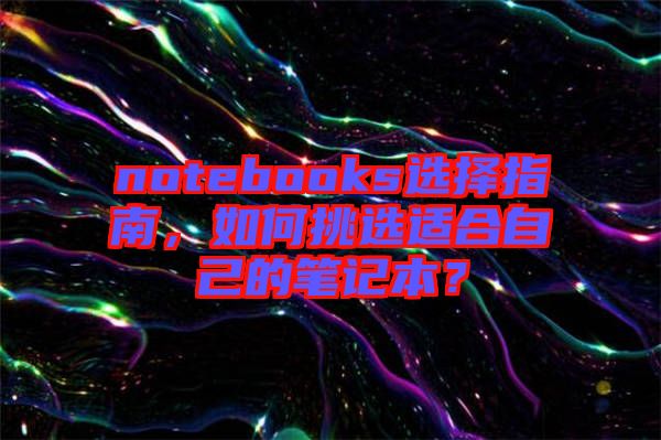 notebooks選擇指南，如何挑選適合自己的筆記本？