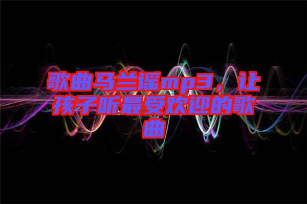 歌曲馬蘭謠mp3，讓孩子聽最受歡迎的歌曲