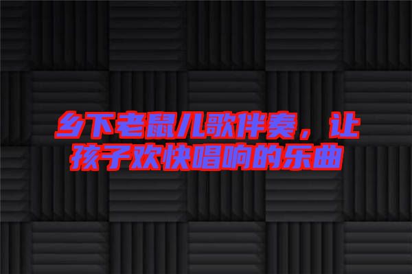 鄉(xiāng)下老鼠兒歌伴奏，讓孩子歡快唱響的樂(lè)曲