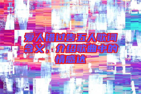 愛人錯(cuò)過告五人歌詞含義，介紹歌曲中的情感達(dá)