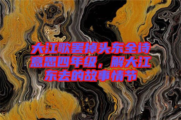 大江歌罷掉頭東全詩意思四年級，解大江東去的故事情節(jié)