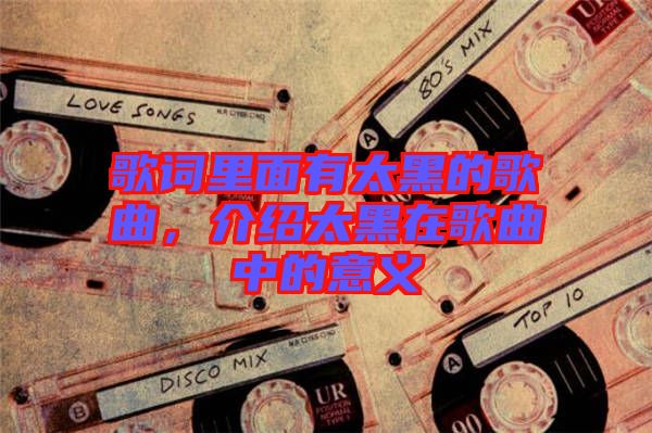 歌詞里面有太黑的歌曲，介紹太黑在歌曲中的意義