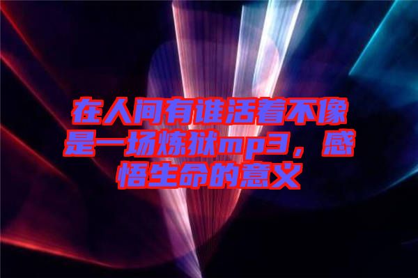 在人間有誰(shuí)活著不像是一場(chǎng)煉獄mp3，感悟生命的意義