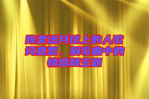 陳奕迅月球上的人歌詞意思，解歌曲中的情感和主題