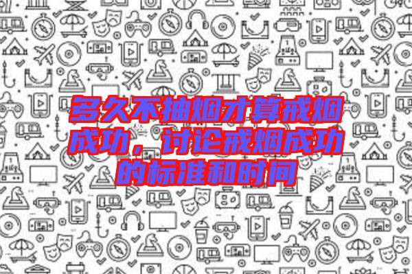 多久不抽煙才算戒煙成功，討論戒煙成功的標(biāo)準(zhǔn)和時(shí)間