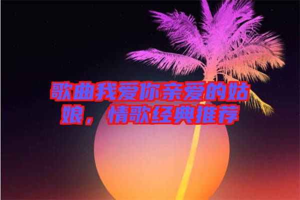 歌曲我愛你親愛的姑娘，情歌經(jīng)典推薦