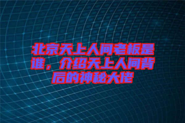 北京天上人間老板是誰，介紹天上人間背后的神秘大佬