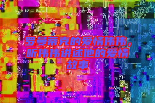 羅曼蒂克的愛情偉偉，聽偉偉講述他的愛情故事