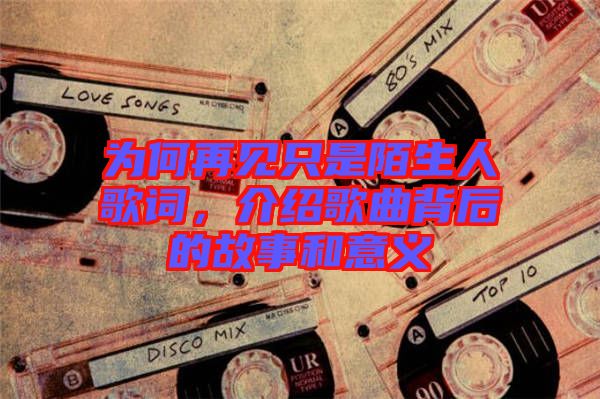 為何再見(jiàn)只是陌生人歌詞，介紹歌曲背后的故事和意義