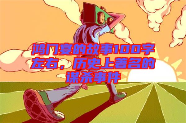 鴻門宴的故事100字左右，歷史上著名的謀殺事件