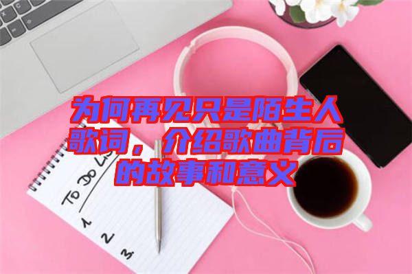 為何再見只是陌生人歌詞，介紹歌曲背后的故事和意義