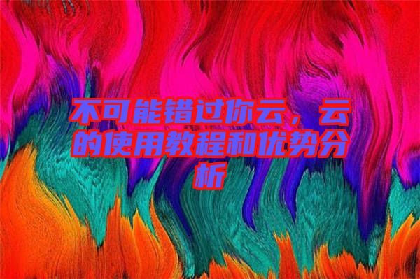 不可能錯(cuò)過你云，云的使用教程和優(yōu)勢(shì)分析