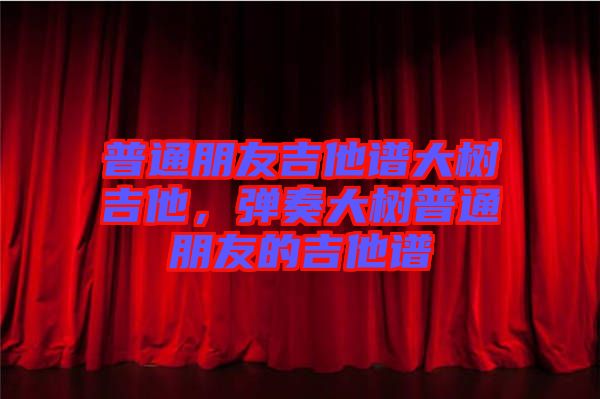 普通朋友吉他譜大樹吉他，彈奏大樹普通朋友的吉他譜