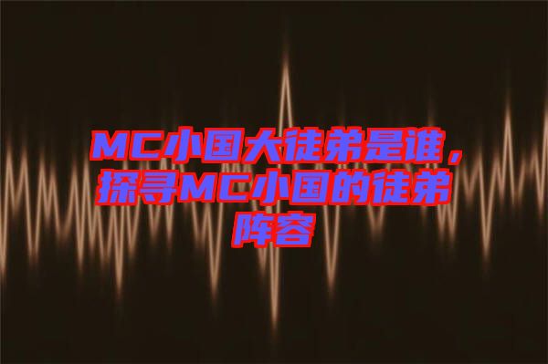 MC小國(guó)大徒弟是誰，探尋MC小國(guó)的徒弟陣容