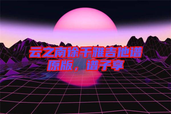 云之南徐千雅吉他譜原版，譜子享