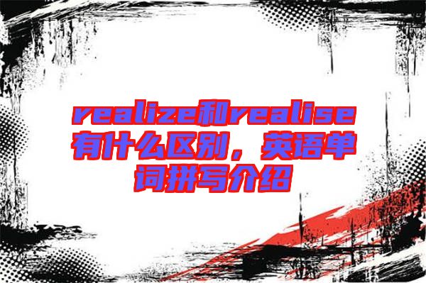 realize和realise有什么區(qū)別，英語(yǔ)單詞拼寫介紹