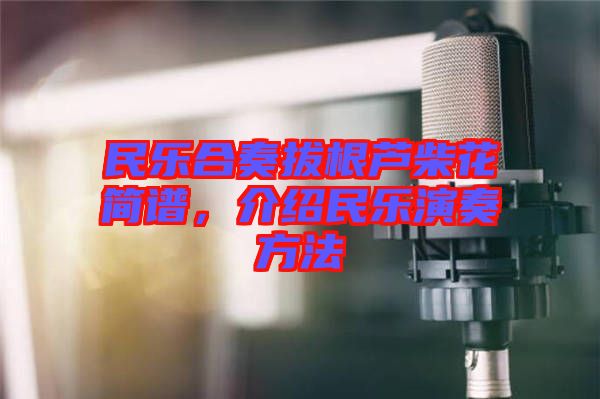 民樂(lè)合奏拔根蘆柴花簡(jiǎn)譜，介紹民樂(lè)演奏方法