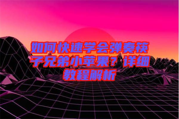 如何快速學(xué)會(huì)彈奏筷子兄弟小蘋果？詳細(xì)教程解析