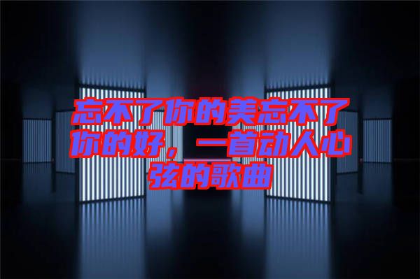 忘不了你的美忘不了你的好，一首動(dòng)人心弦的歌曲