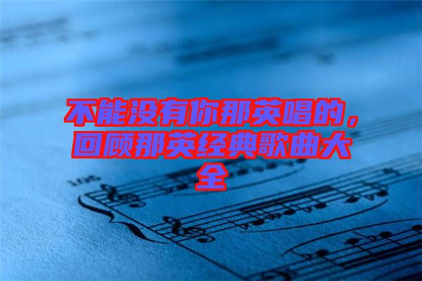 不能沒(méi)有你那英唱的，回顧那英經(jīng)典歌曲大全