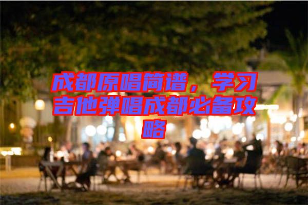 成都原唱簡譜，學(xué)習(xí)吉他彈唱成都必備攻略