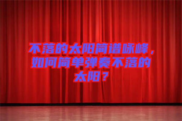 不落的太陽簡譜詠峰，如何簡單彈奏不落的太陽？