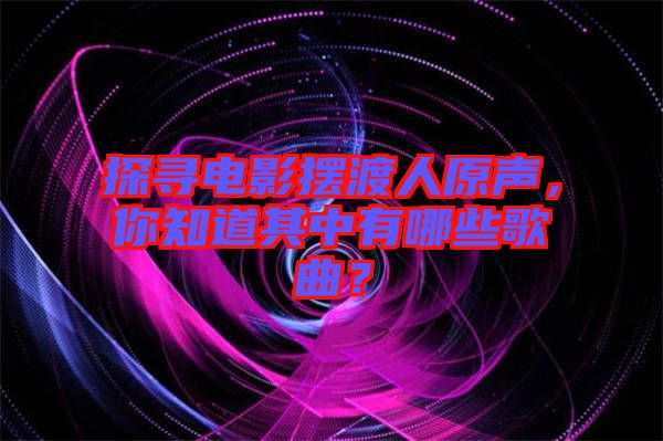 探尋電影擺渡人原聲，你知道其中有哪些歌曲？