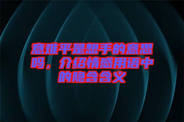 意難平是想手的意思嗎，介紹情感用語(yǔ)中的隱含含義