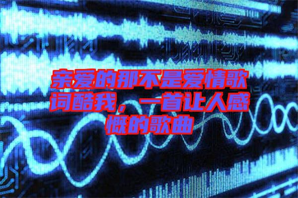 親愛的那不是愛情歌詞酷我，一首讓人感慨的歌曲