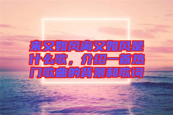 來又如風(fēng)離又如風(fēng)是什么歌，介紹一首熱門歌曲的背景和歌詞