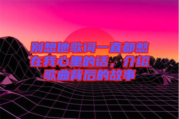 別想他歌詞一直都憋在我心里的話(huà)，介紹歌曲背后的故事