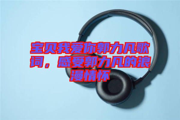 寶貝我愛你郭力凡歌詞，感受郭力凡的浪漫情懷