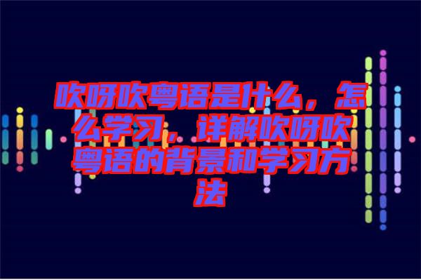 吹呀吹粵語是什么，怎么學(xué)習(xí)，詳解吹呀吹粵語的背景和學(xué)習(xí)方法