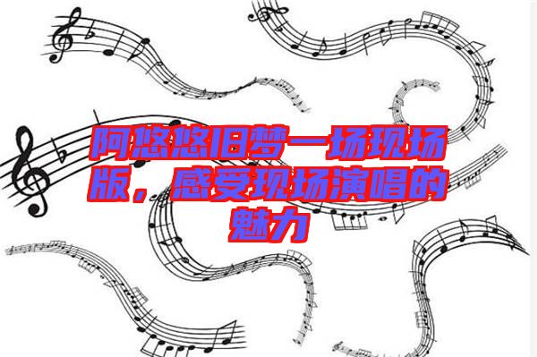 阿悠悠舊夢(mèng)一場(chǎng)現(xiàn)場(chǎng)版，感受現(xiàn)場(chǎng)演唱的魅力