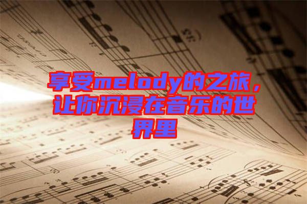 享受melody的之旅，讓你沉浸在音樂的世界里