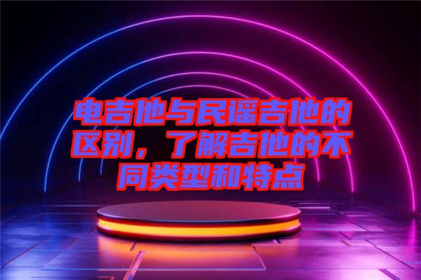 電吉他與民謠吉他的區(qū)別，了解吉他的不同類型和特點(diǎn)