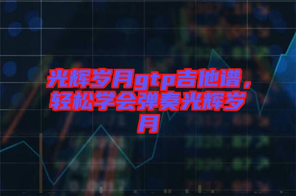 光輝歲月gtp吉他譜，輕松學(xué)會(huì)彈奏光輝歲月