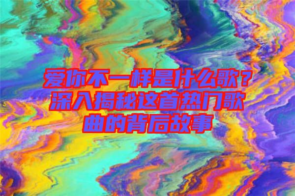 愛你不一樣是什么歌？深入揭秘這首熱門歌曲的背后故事