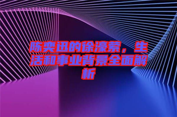 陳奕迅的徐濠縈，生活和事業(yè)背景全面解析