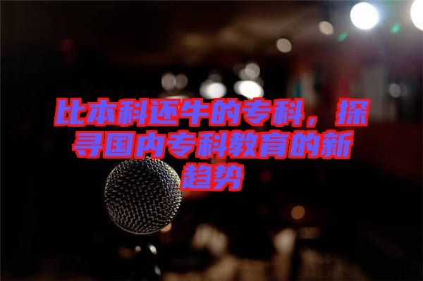 比本科還牛的?？?，探尋國內專科教育的新趨勢