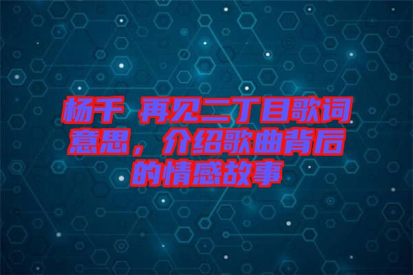 楊千嬅再見二丁目歌詞意思，介紹歌曲背后的情感故事