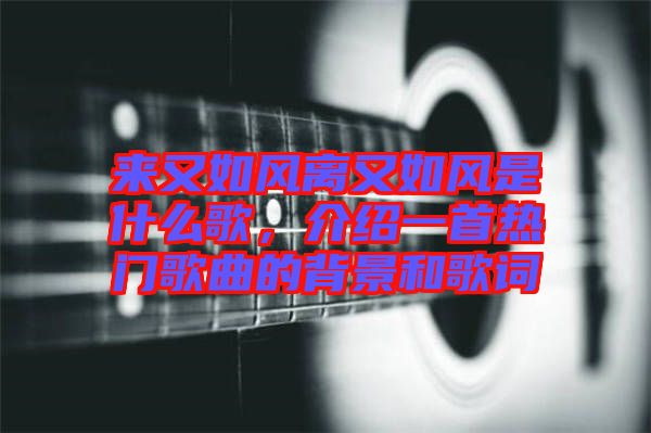 來又如風離又如風是什么歌，介紹一首熱門歌曲的背景和歌詞