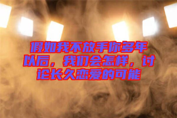 假如我不放手你多年以后，我們會怎樣，討論長久戀愛的可能