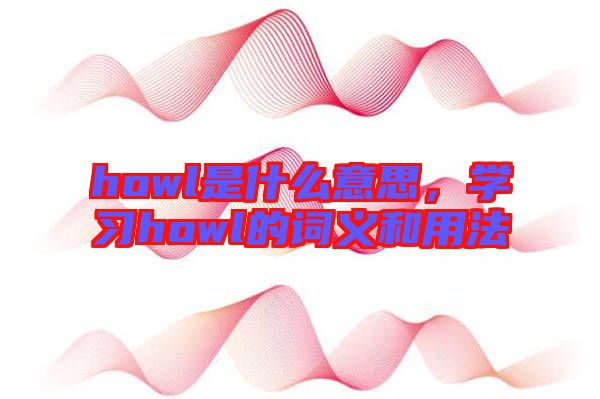 howl是什么意思，學(xué)習(xí)howl的詞義和用法